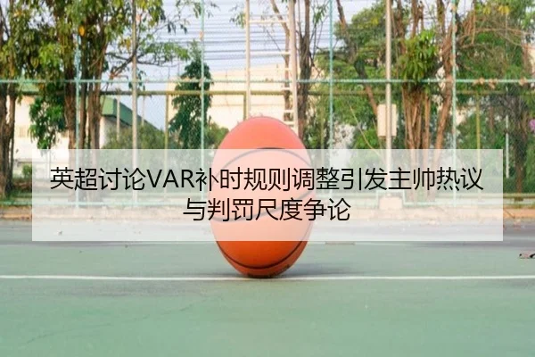 英超讨论VAR补时规则调整引发主帅热议与判罚尺度争论