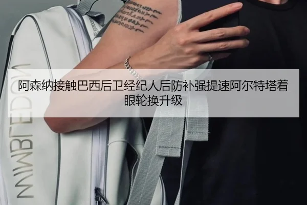 阿森纳接触巴西后卫经纪人后防补强提速阿尔特塔着眼轮换升级