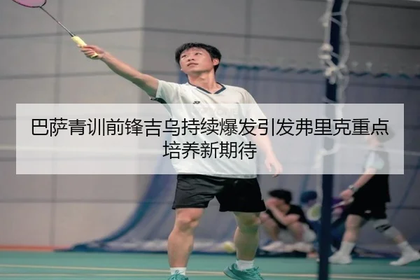 巴萨青训前锋吉乌持续爆发引发弗里克重点培养新期待