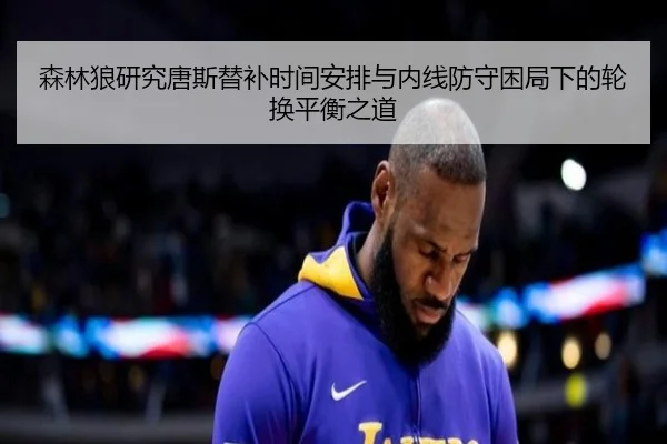 森林狼研究唐斯替补时间安排与内线防守困局下的轮换平衡之道