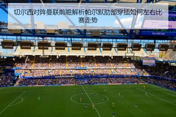 切尔西对阵曼联前瞻解析帕尔默肋部穿插如何左右比赛走势